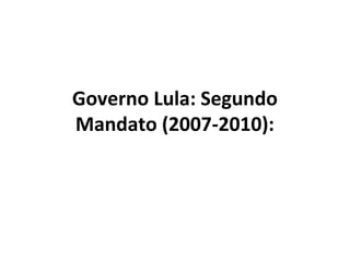 Governo Lula: Segundo
Mandato (2007-2010):
 