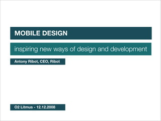 First of all, some context
MOBILE DESIGN

inspiring new ways of design and development
Antony Ribot, CEO, Ribot




O2 Litmus - 12.12.2008
 