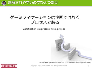 6confidential
`⤵䤹ΤǤҤȤĤ
Copyright (c) 2013 YUMEMI, Inc. All rights reserved
http://www.gamesbrief.com/2011/03/the-ten-rules-of-gamification/
`ߥե`󻭤ǤϤʤ
ץǤ
Gamification is a process, not a project.
 