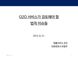 O2O 서비스가 검토해야 할
법적 이슈들
2015. 8. 21.
법률사무소 조인
대표변호사 유영무
JOIN LAW 1
 