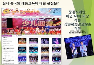 실제 중국의 예능교육에 대한 관심은?
중경시에만,
매년 60회 이상
각종
아동예능경연대회
개최
(2016.6.5탕웨이 대표,
重庆淼音文化传播有限公司)
 