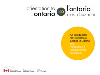 An Introduction
                          for Newcomers
                          Settling in Ontario
                          Une
                          Introduction à
                          l’établissement
                          en Ontario




Funded by / Financé par
 