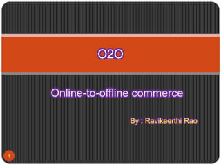 Online-to-offline commerce
By : Ravikeerthi Rao
O2O
1
 