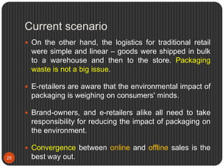 Current scenario
25
 On the other hand, the logistics for traditional retail
were simple and linear – goods were shipped ...