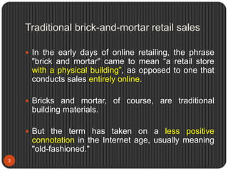 Traditional brick-and-mortar retail sales
 In the early days of online retailing, the phrase
"brick and mortar" came to m...