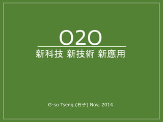 O2O 
新科技新技術新應用 
G-so Tseng (石子) Nov, 2014 
 