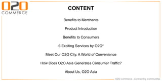 Benefits to Merchants
Product Introduction
Benefits to Consumers
6 Exciting Services by O2O²
Meet Our O2O City. A World of Convenience
How Does O2O Asia Generates Consumer Traffic?
About Us, O2O Asia
CONTENT
 
