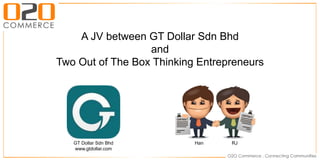 A JV between GT Dollar Sdn Bhd
and
Two Out of The Box Thinking Entrepreneurs
GT Dollar Sdn Bhd
www.gtdollar.com
Han RJ
 