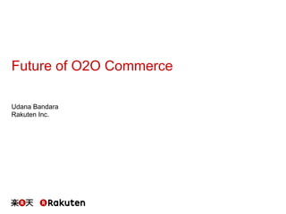 Future of O2O Commerce
Udana Bandara
Rakuten Inc.
 