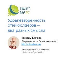 Удовлетворенность
стейкхолдеров –
два разных смысла
Максим Цепков
IT-архитектор и бизнес-аналитик
http://mtsepkov.org
Analyst Days-7 в Минске
13-14 октября 2017
 