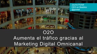 O2O
Aumenta el tráfico gracias al
Marketing Digital Omnicanal
Jaume Portell
CEO en Beabloo
@jportell
 