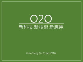 O2O
新科技 新技術 新應用
G-so Tseng (石子) Jan, 2016
 