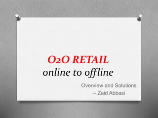 O2O RETAIL
online to offline
Overview and Solutions
-- Zaid Abbasi
 