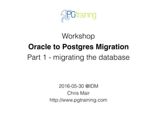 Workshop
Oracle to Postgres Migration
Part 1 - migrating the database
2016-05-30 @IDM
Chris Mair
http://www.pgtraining.com
 