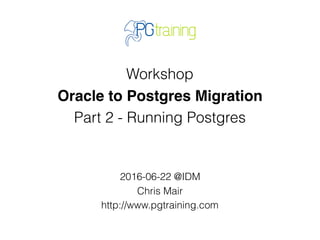 Workshop
Oracle to Postgres Migration
Part 2 - Running Postgres
2016-06-22 @IDM
Chris Mair
http://www.pgtraining.com
 