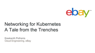 Networking for Kubernetes
A Tale from the Trenches
Cloud Engineering, eBay
Sreekanth Pothanis
 