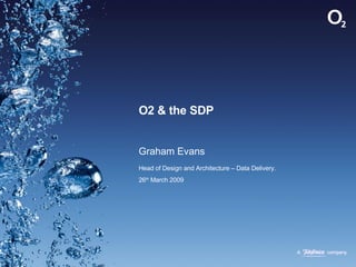 O2 & the SDP Graham Evans Head of Design and Architecture – Data Delivery. 26 th  March 2009 