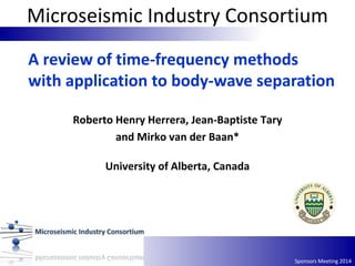 Sponsors Meeting 2014
A review of time‐frequency methods
with application to body-wave separation
Roberto Henry Herrera, Jean-Baptiste Tary
and Mirko van der Baan*
University of Alberta, Canada
Microseismic Industry Consortium
 