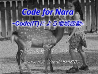 2016/12/04
車椅子×情報アイディアソン
Code for Nara
-Code(IT)による地域活動-
Code for Nara 代表 Yasushi ISHIZUKA
 