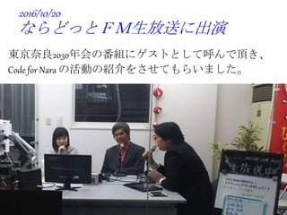 2016/10/20
ならどっとＦＭ生放送に出演
東京奈良2030年会の番組にゲストとして呼んで頂き、
Code for Nara の活動の紹介をさせてもらいました。
 