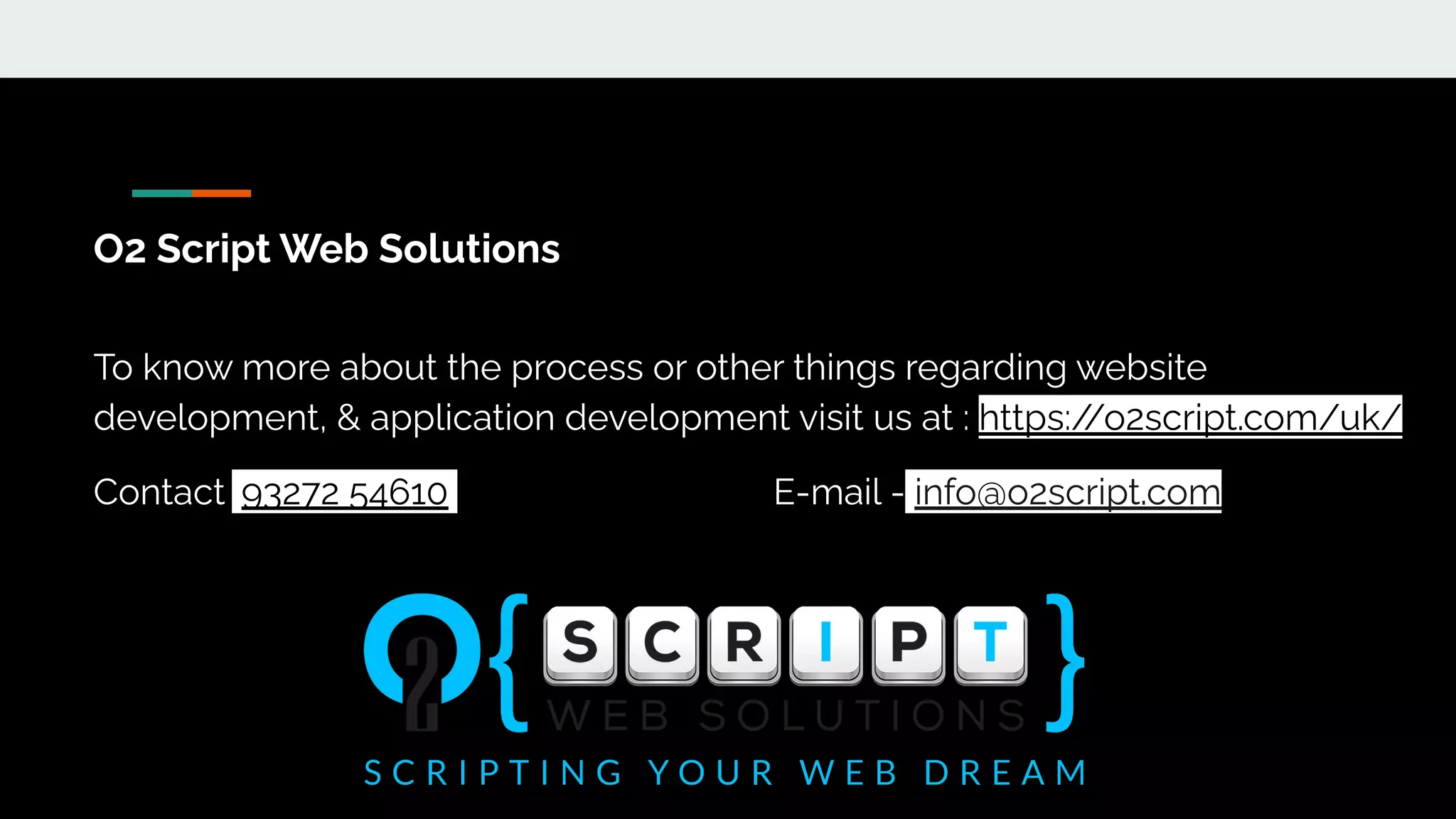 O2 Script Web Solutions
To know more about the process or other things regarding website
development, & application development visit us at : https:/
/o2script.com/uk/
Contact: 93272 54610 E-mail - info@o2script.com
 