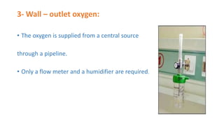 3- Wall – outlet oxygen:
• The oxygen is supplied from a central source
through a pipeline.
• Only a flow meter and a humidifier are required.
 