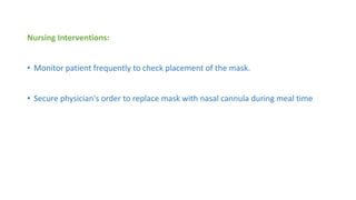 Nursing Interventions:
• Monitor patient frequently to check placement of the mask.
• Secure physician's order to replace mask with nasal cannula during meal time
 