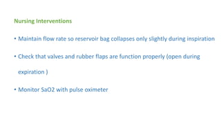 Nursing Interventions
• Maintain flow rate so reservoir bag collapses only slightly during inspiration
• Check that valves and rubber flaps are function properly (open during
expiration )
• Monitor SaO2 with pulse oximeter
 
