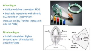 Advantages
• Ability to deliver a constant FiO2
• Desirable in patients with chronic
CO2 retention (Inadvertent
increase in FiO2- further increase in
arterial PCO2)
Disadvantages
• Inability to deliver higher
concentration of inhaled O2
uncomfortable
 