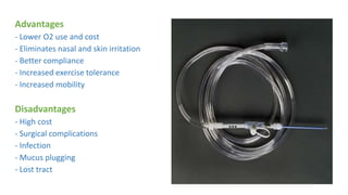 Advantages
- Lower O2 use and cost
- Eliminates nasal and skin irritation
- Better compliance
- Increased exercise tolerance
- Increased mobility
Disadvantages
- High cost
- Surgical complications
- Infection
- Mucus plugging
- Lost tract
 