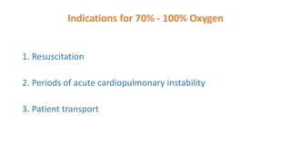 Indications for 70% - 100% Oxygen
1. Resuscitation
2. Periods of acute cardiopulmonary instability
3. Patient transport
 