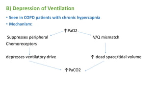B) Depression of Ventilation
• Seen in COPD patients with chronic hypercapnia
• Mechanism:
↑PaO2
Suppresses peripheral V/Q mismatch
Chemoreceptors
depresses ventilatory drive ↑ dead space/tidal volume
↑PaCO2
 