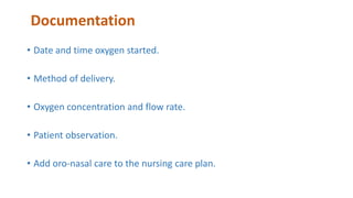 Documentation
• Date and time oxygen started.
• Method of delivery.
• Oxygen concentration and flow rate.
• Patient observation.
• Add oro-nasal care to the nursing care plan.
 