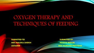 OXYGEN THERAPY AND
TECHNIQUES OF FEEDING
SUBMITTED TO: SUBMITTED BY:
MRS MALEKA SHEIKH NAZIYA BEGUM
LECTURER MSC NURSING PREVIOUS
 