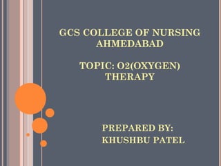 GCS COLLEGE OF NURSING
AHMEDABAD
TOPIC: O2(OXYGEN)
THERAPY
PREPARED BY:
KHUSHBU PATEL
 