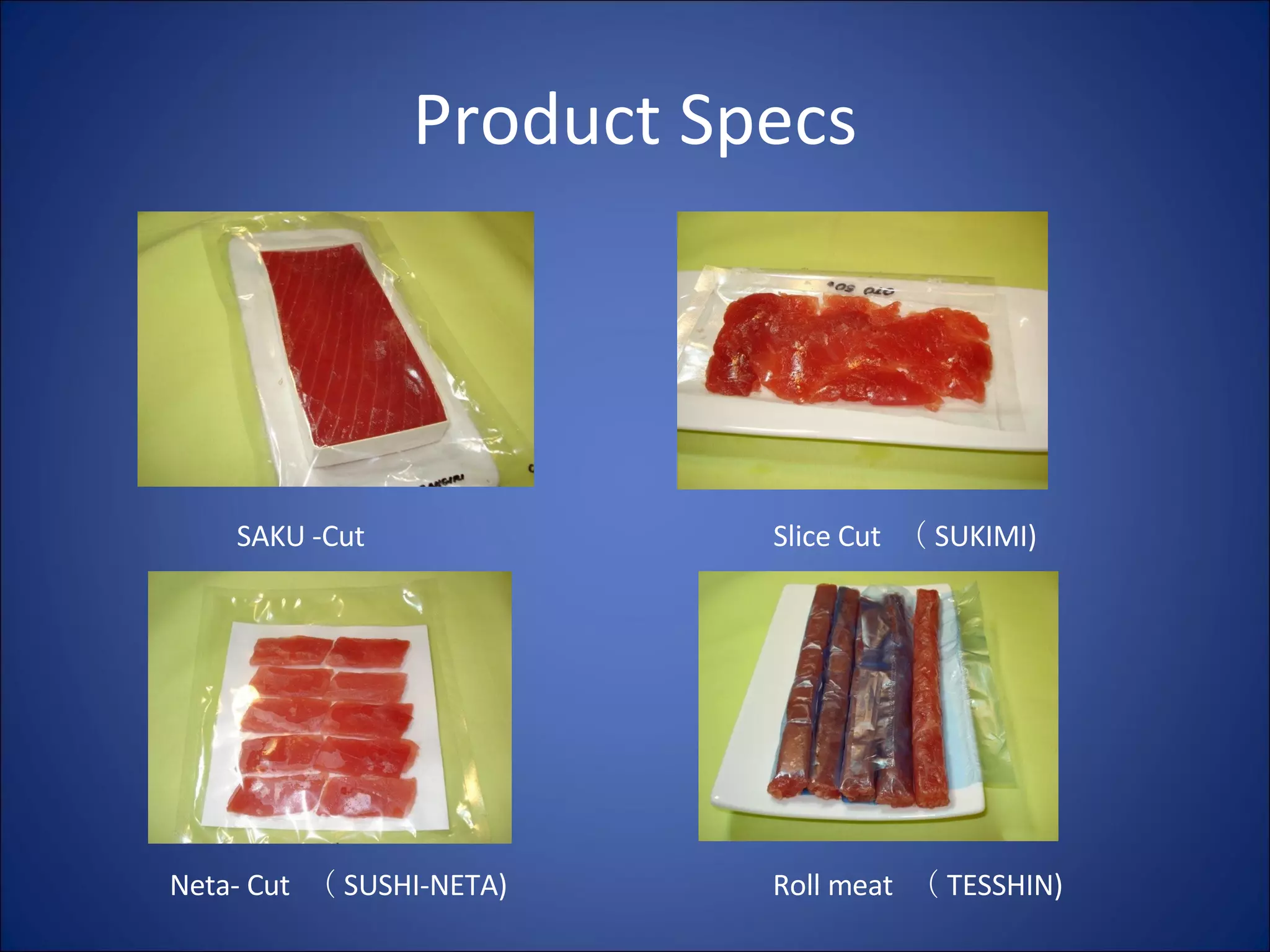 Product Specs SAKU -Cut Slice Cut  （ SUKIMI) Neta- Cut  （ SUSHI-NETA) Roll meat  （ TESSHIN) 