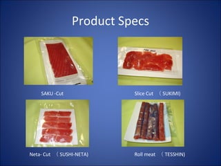 Product Specs SAKU -Cut Slice Cut  （ SUKIMI) Neta- Cut  （ SUSHI-NETA) Roll meat  （ TESSHIN) 