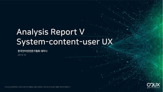 이 보고서는 ㈜오투유엑스 UX연구소에서 정기 발행되는 트랜드 레포트로, 자체 시장 조사 및 분석 내용을 기반으로 하였습니다.
Analysis Report V
System-content-user UX
한국인터넷전문가협회 세미나
 