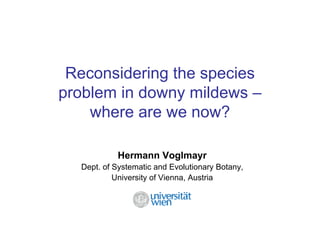 Reconsidering the species
problem in downy mildews –
    where are we now?

           Hermann Voglmayr
  Dept. of Systematic and Evolutionary Botany,
           University of Vienna, Austria
 