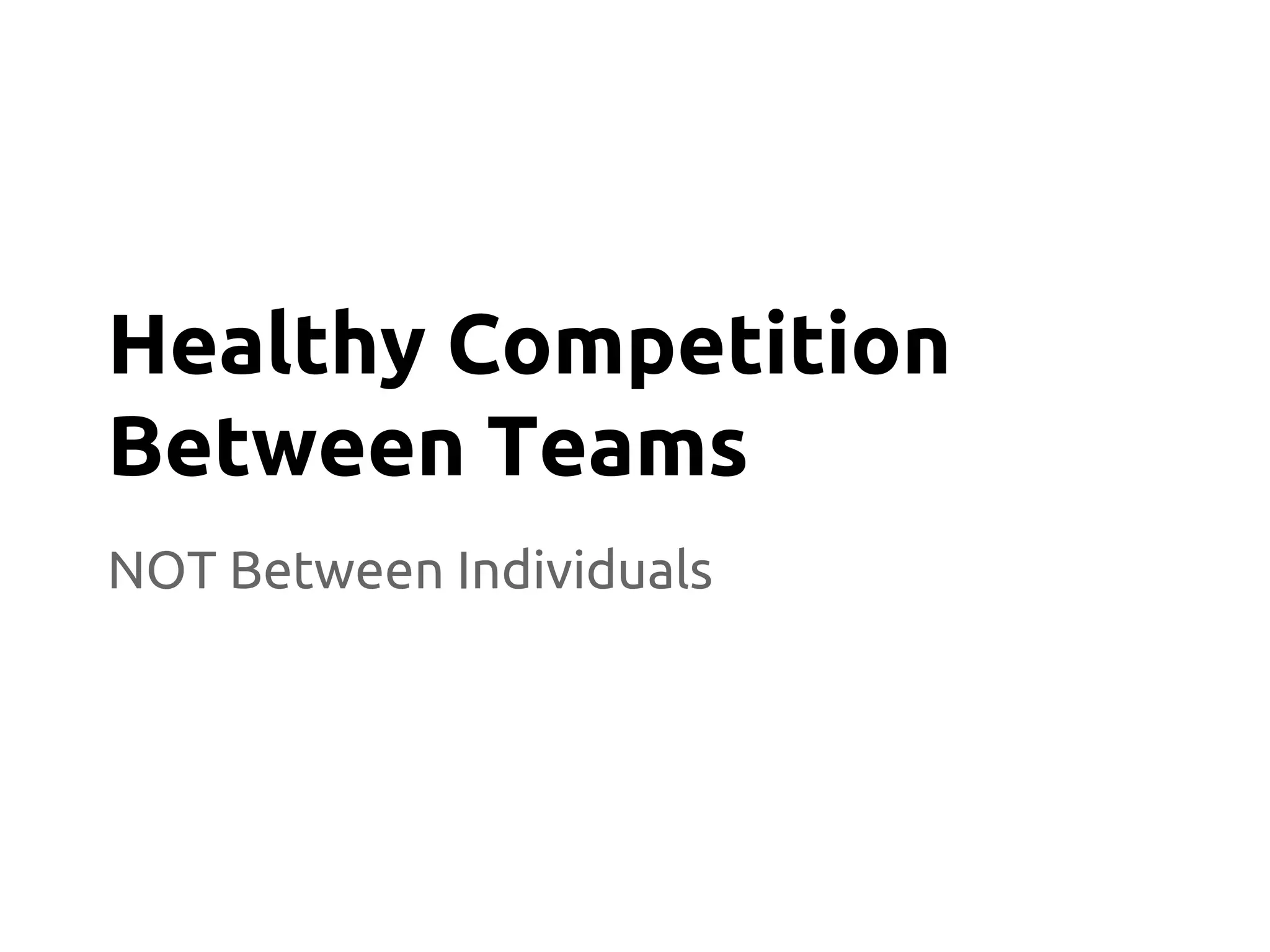 NOT Between Individuals
Healthy Competition
Between Teams
 