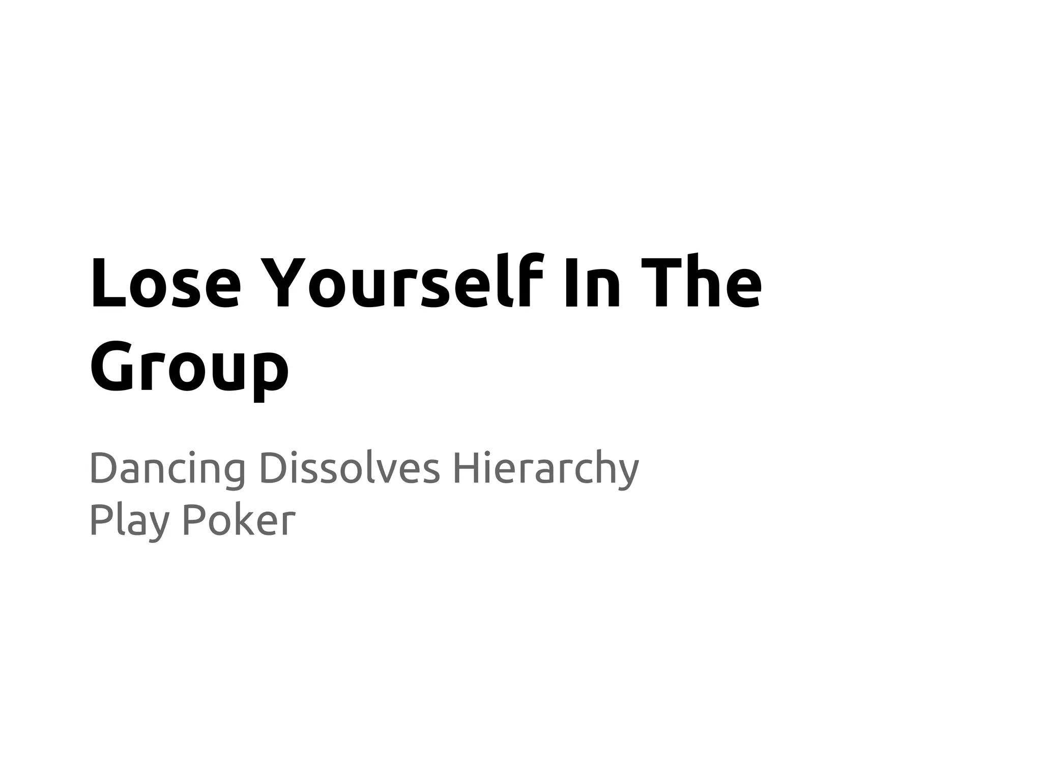Dancing Dissolves Hierarchy
Play Poker
Lose Yourself In The
Group
 