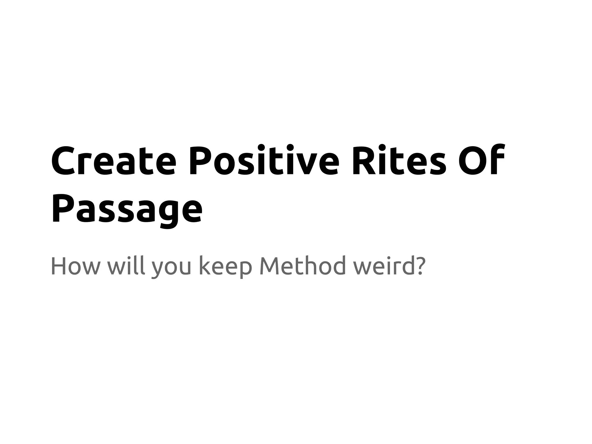 How will you keep Method weird?
Create Positive Rites Of
Passage
 