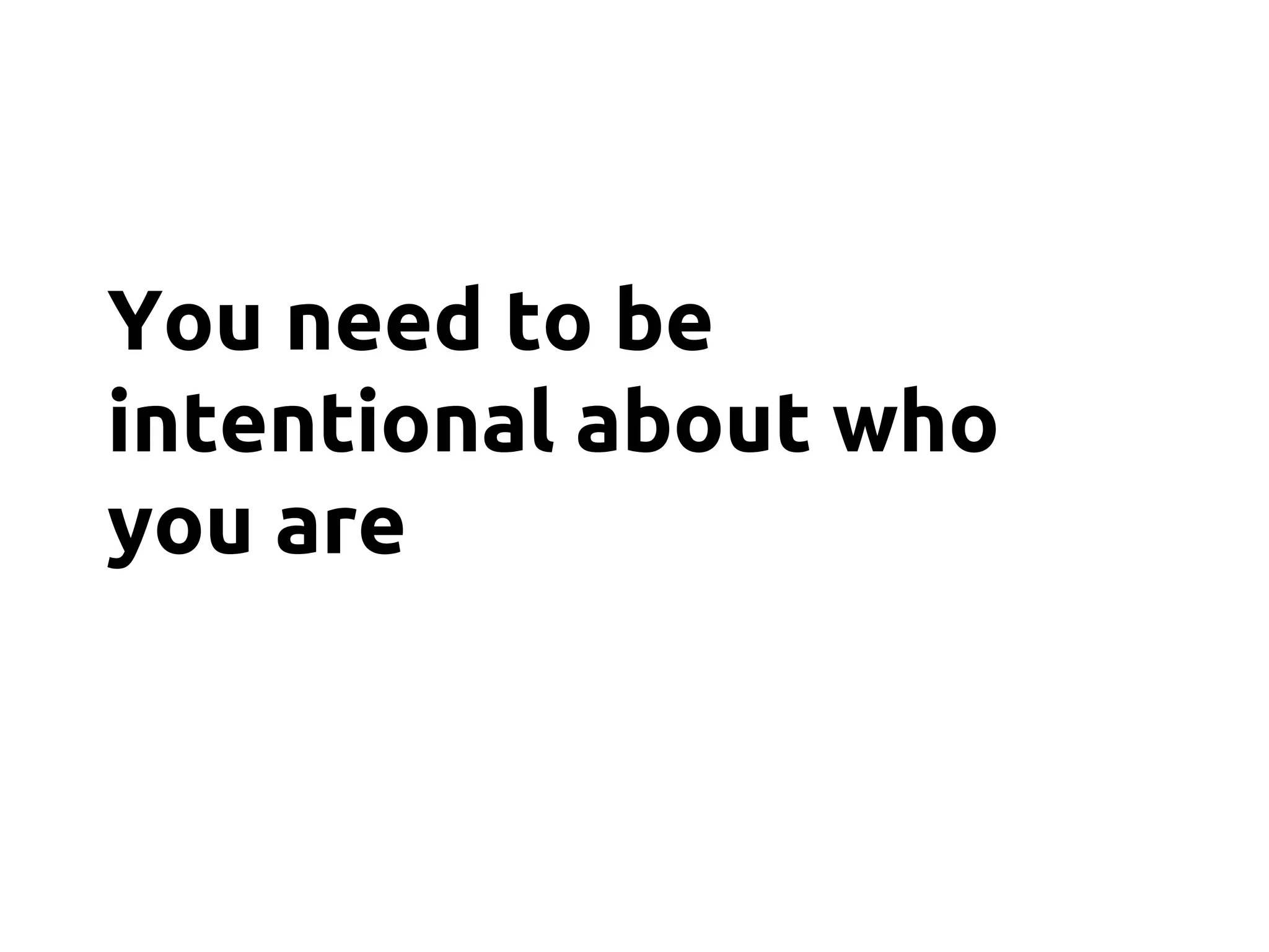You need to be
intentional about who
you are
 