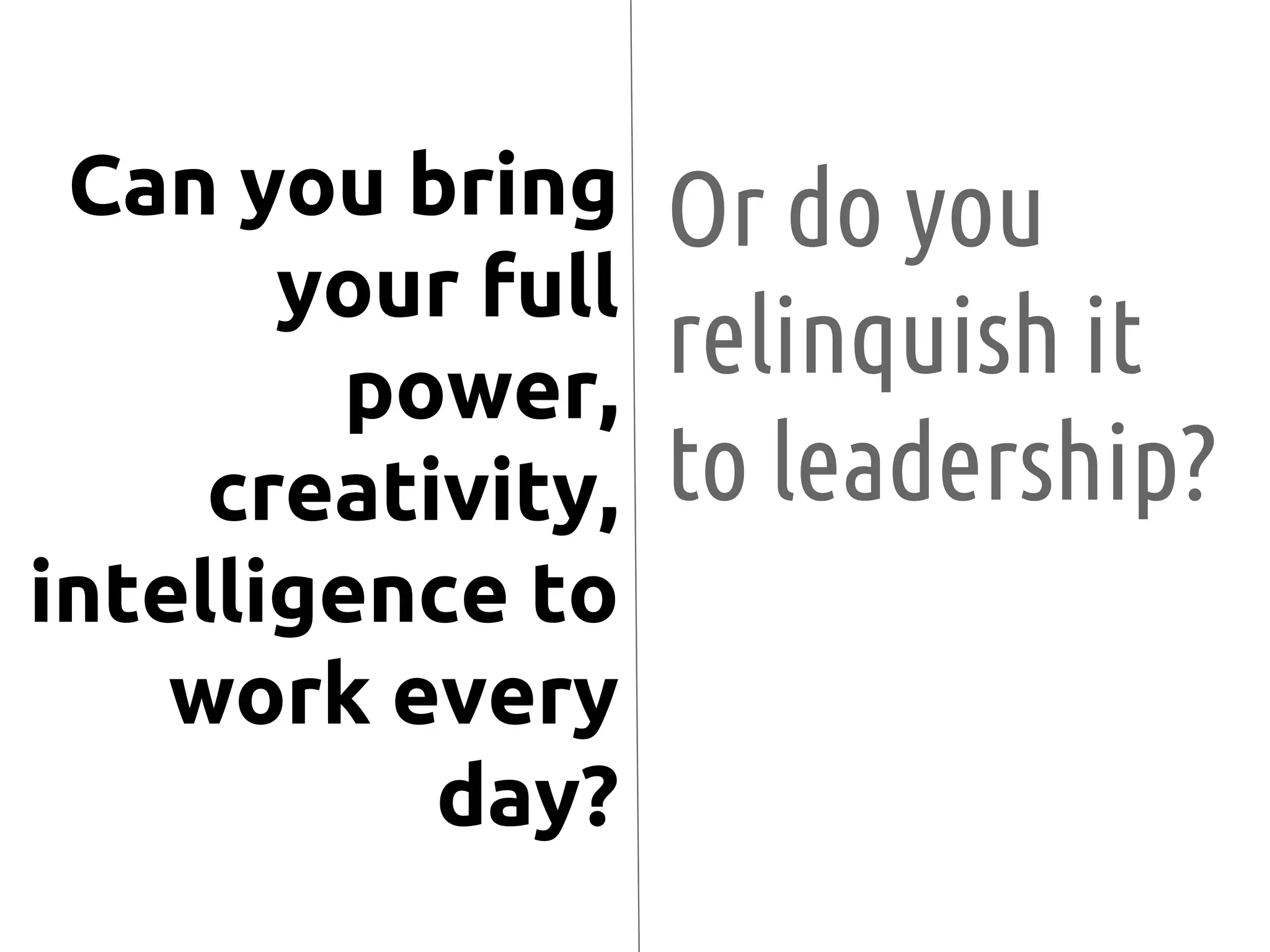 Or do you
relinquish it
to leadership?
Can you bring
your full
power,
creativity,
intelligence to
work every
day?
 