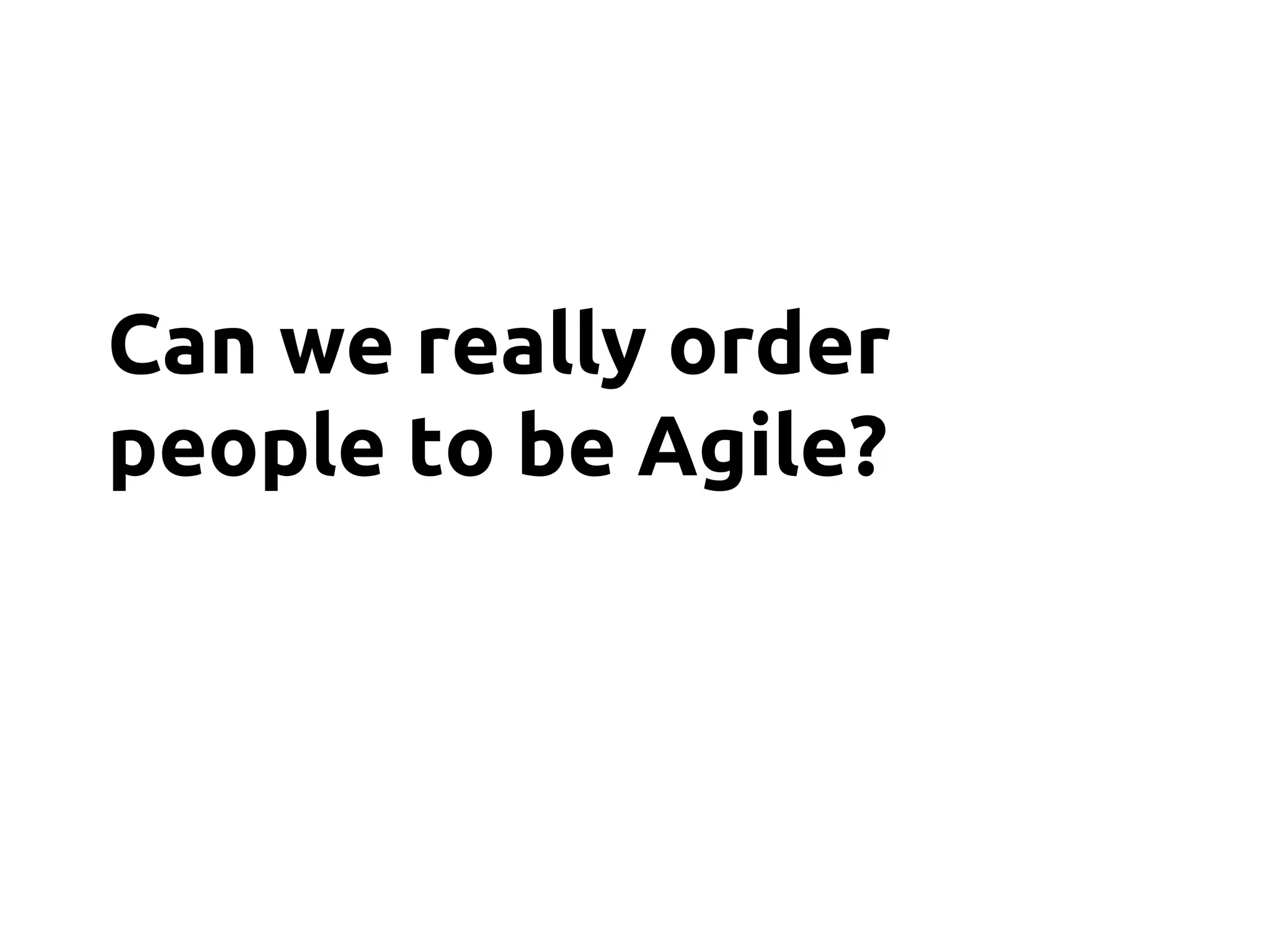 Can we really order
people to be Agile?
 