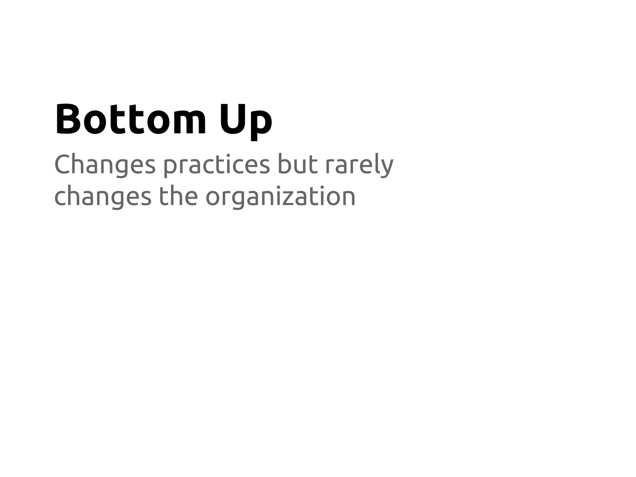 Changes practices but rarely
changes the organization
Bottom Up
 