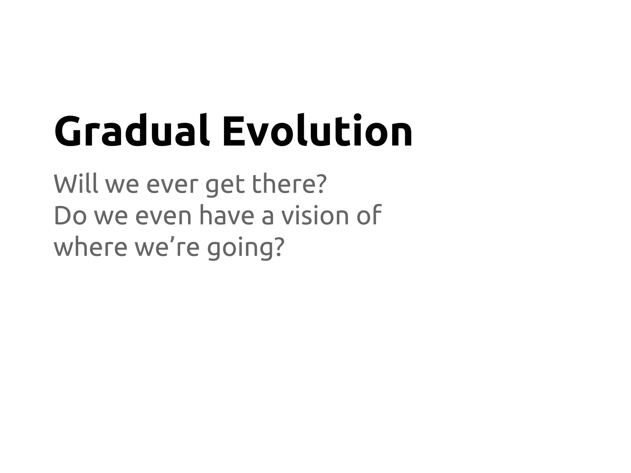 Will we ever get there?
Do we even have a vision of
where we’re going?
Gradual Evolution
 