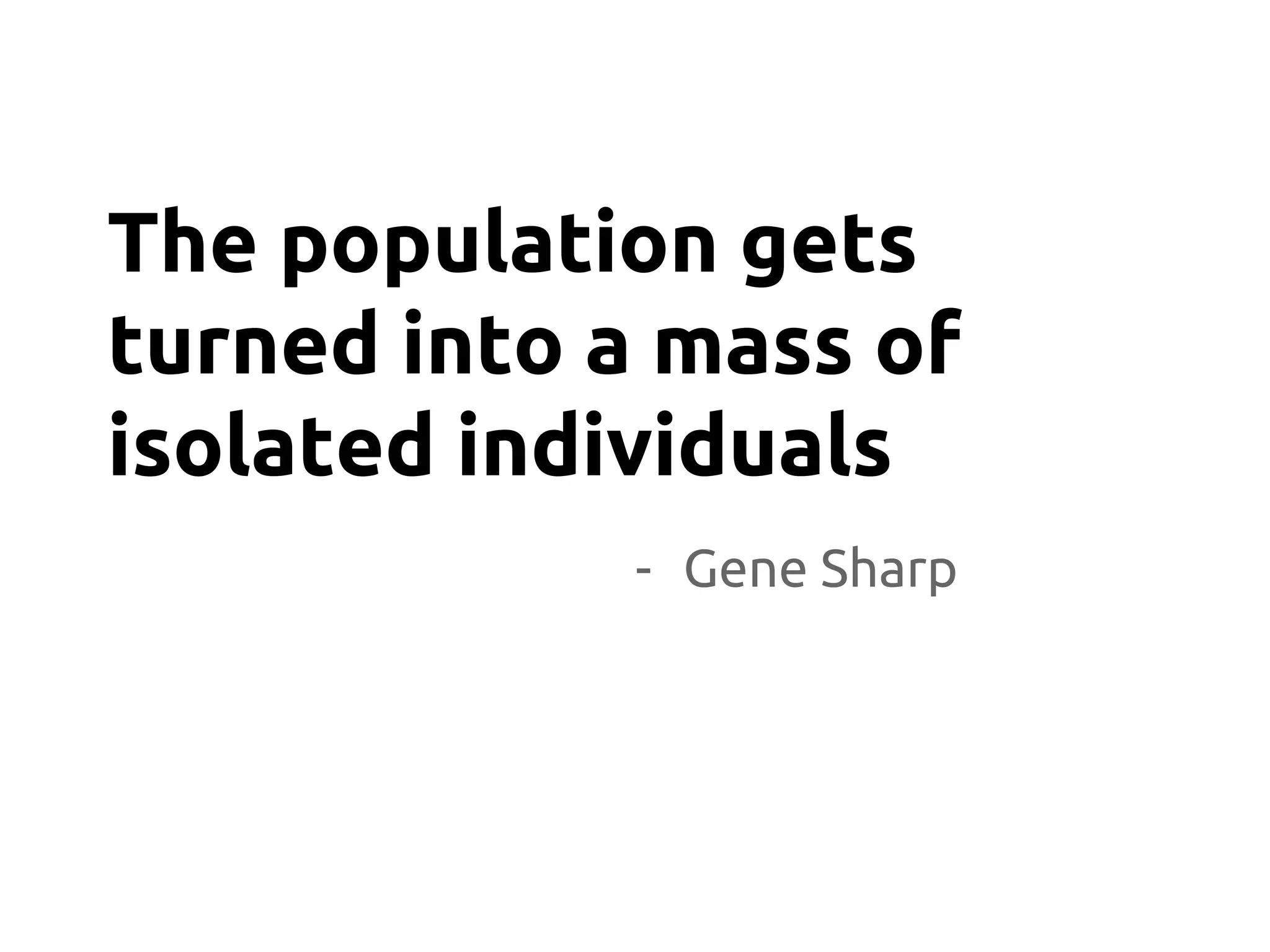 - Gene Sharp
The population gets
turned into a mass of
isolated individuals
 