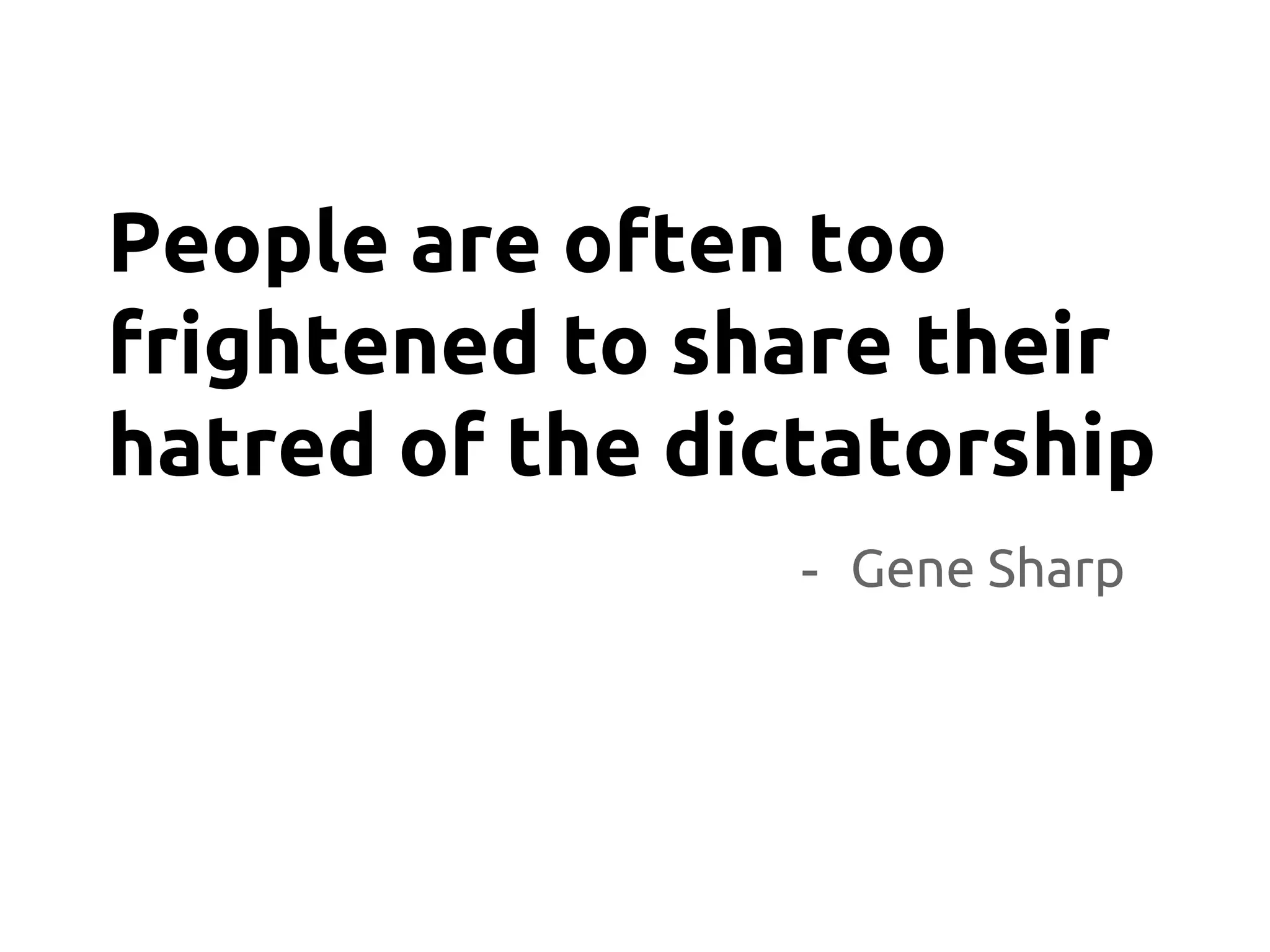 - Gene Sharp
People are often too
frightened to share their
hatred of the dictatorship
 