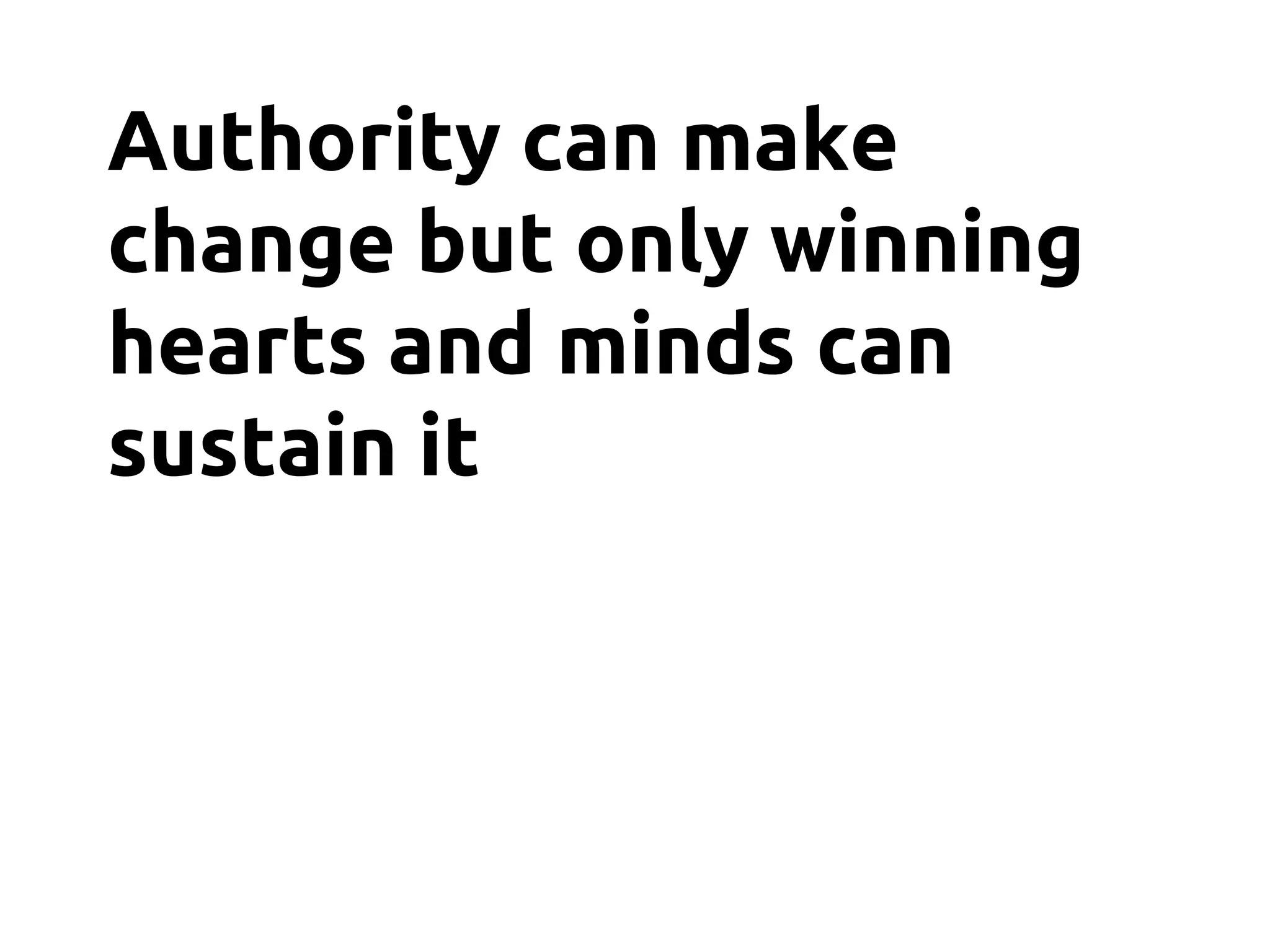 Authority can make
change but only winning
hearts and minds can
sustain it
 
